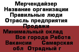 Мерчендайзер › Название организации ­ Правильные люди › Отрасль предприятия ­ Продажи › Минимальный оклад ­ 30 000 - Все города Работа » Вакансии   . Самарская обл.,Отрадный г.